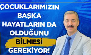 Çocuklarımızın kendi hayatları dışında başka hayatların da olduğunu bilmesi gerekiyor!
